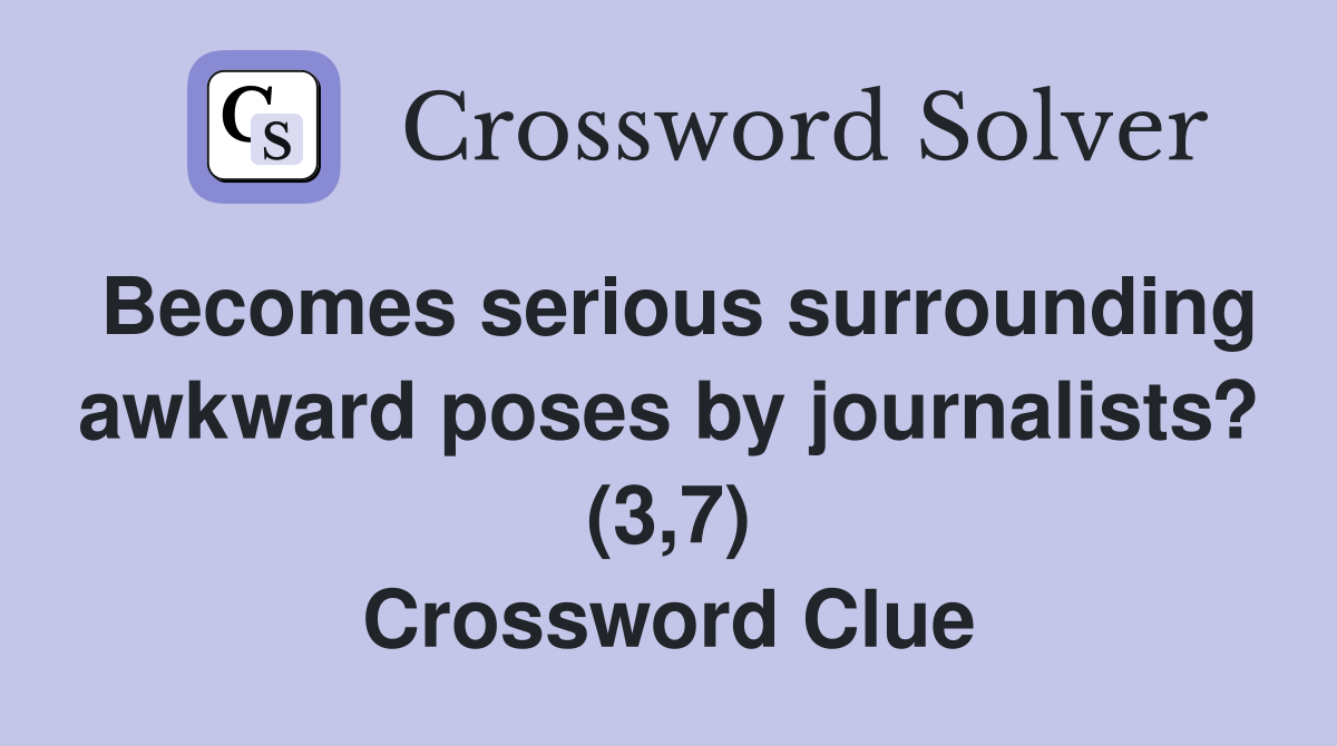 Becomes serious surrounding awkward poses by journalists? (3,7) Crossword Clue