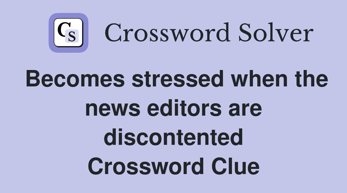 Becomes stressed when the news editors are discontented Crossword Clue