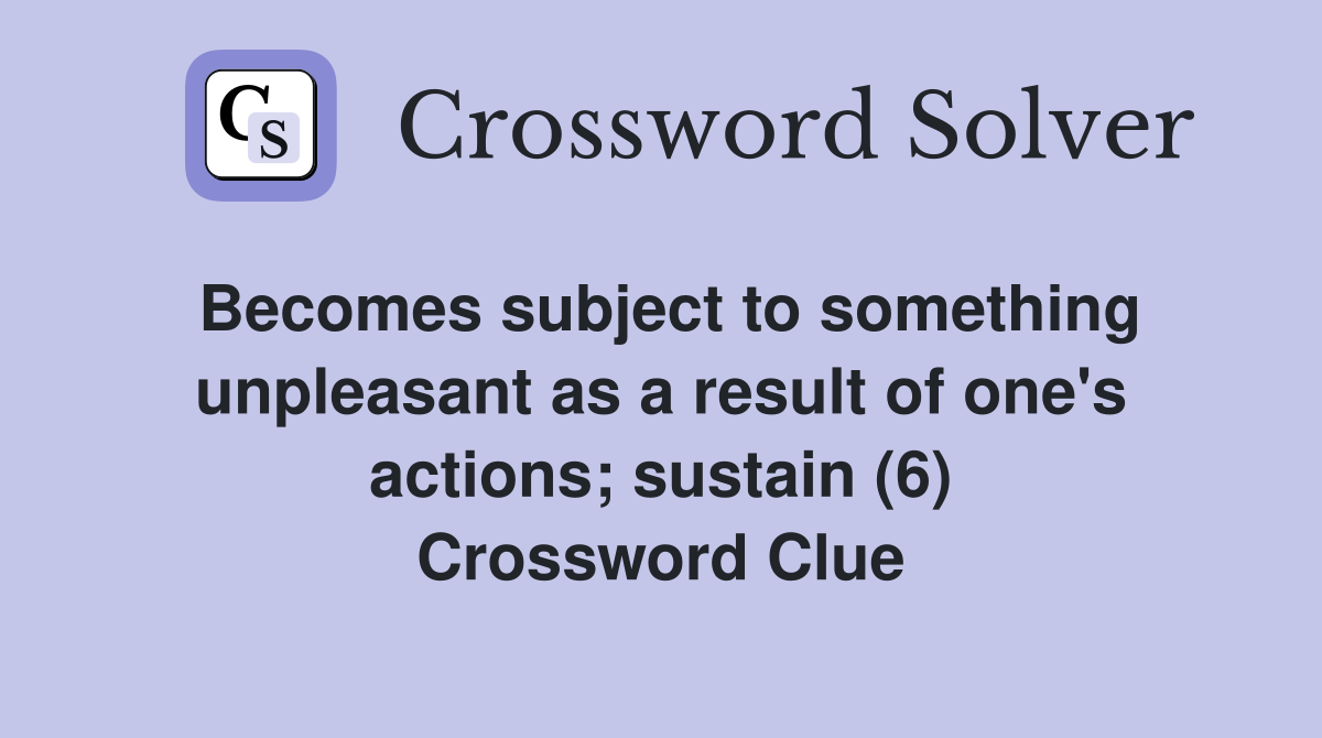 Becomes subject to something unpleasant as a result of one's actions; sustain (6) Crossword Clue