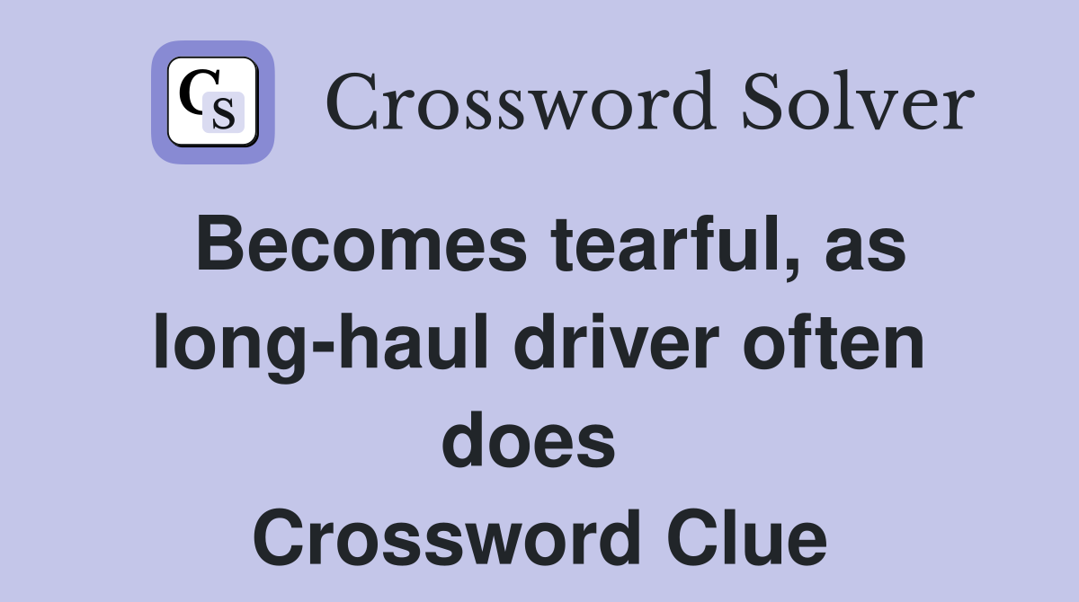 Becomes tearful, as long-haul driver often does  Crossword Clue