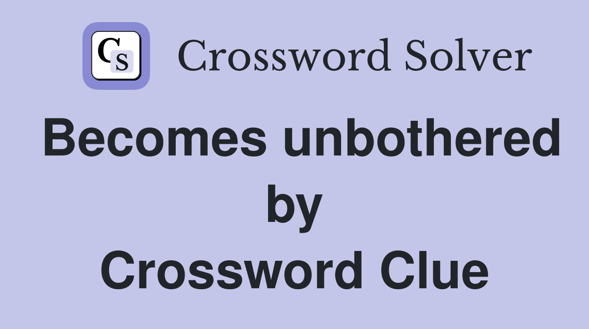 Becomes unbothered by Crossword Clue