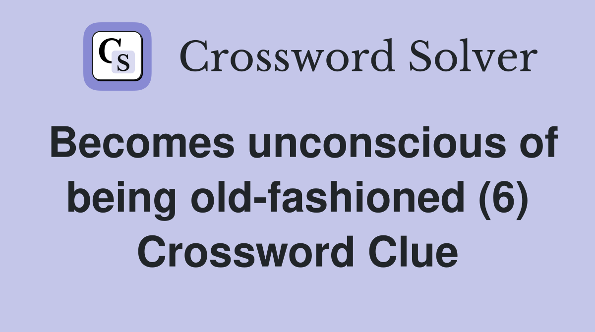 Becomes unconscious of being old-fashioned (6) Crossword Clue