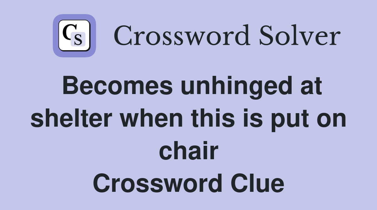 Becomes unhinged at shelter when this is put on chair Crossword Clue