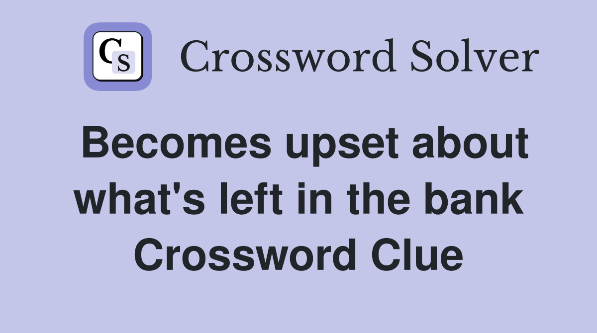 Becomes upset about what's left in the bank Crossword Clue