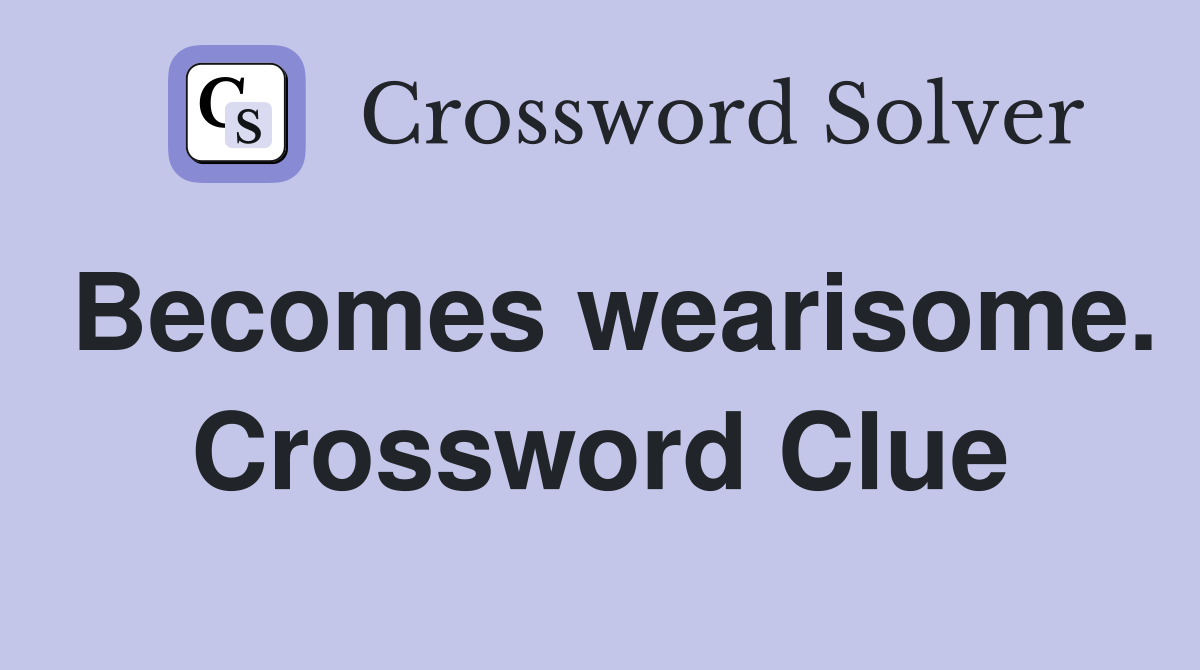 Becomes wearisome. Crossword Clue
