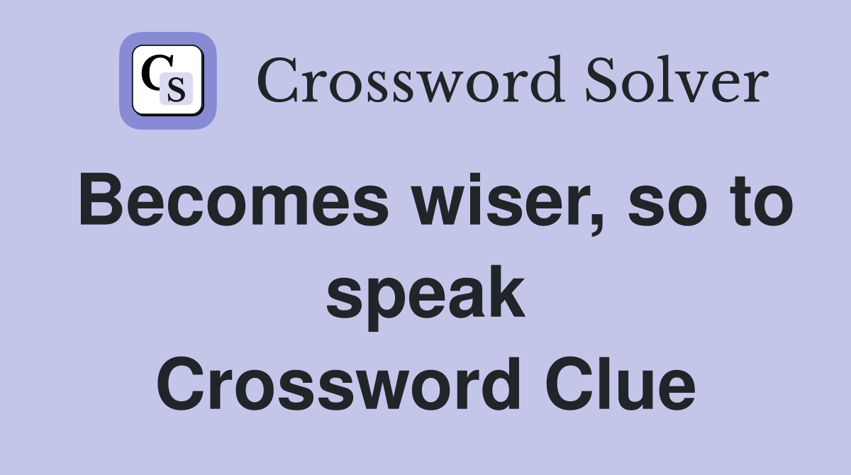 Becomes wiser, so to speak Crossword Clue