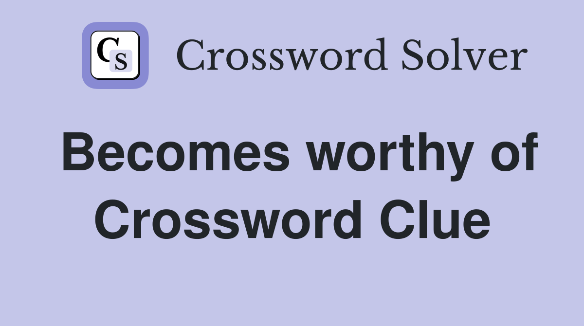 Becomes worthy of Crossword Clue