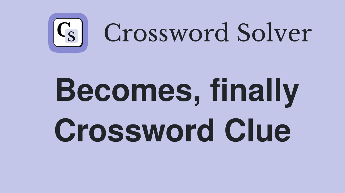 Becomes, finally Crossword Clue
