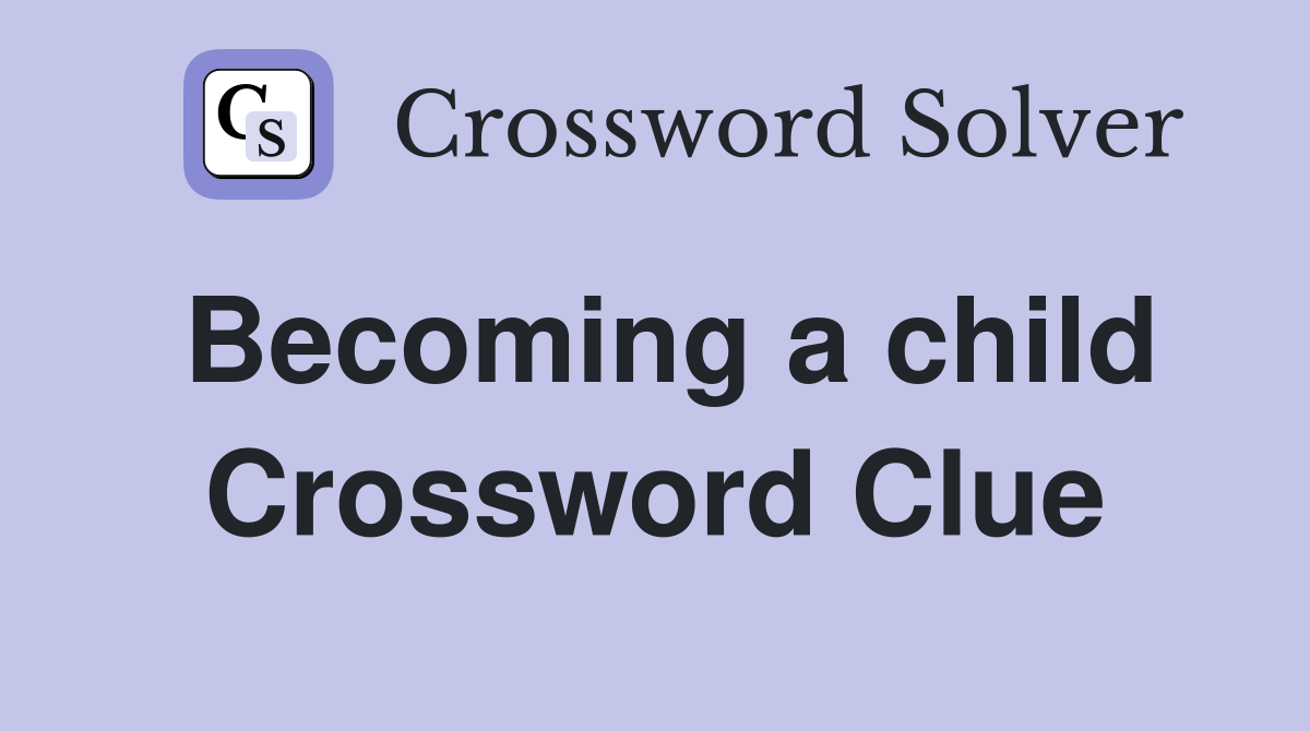 Becoming a child Crossword Clue