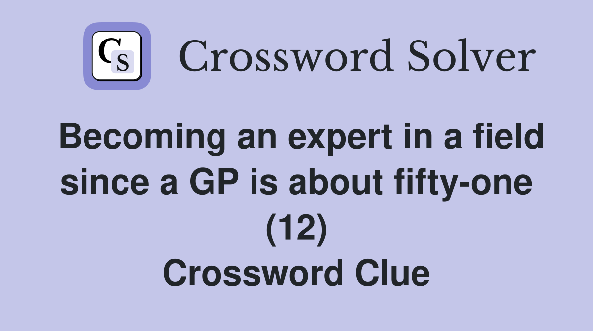 Becoming an expert in a field since a GP is about fifty-one (12) Crossword Clue