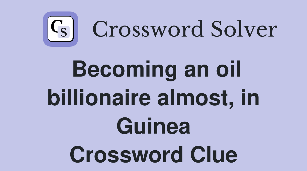 Becoming an oil billionaire almost, in Guinea Crossword Clue