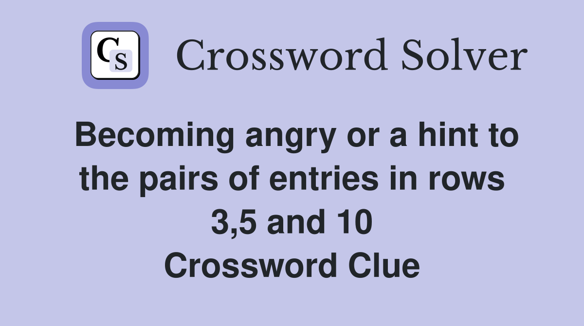 Becoming angry or a hint to the pairs of entries in rows 3,5 and 10 Crossword Clue
