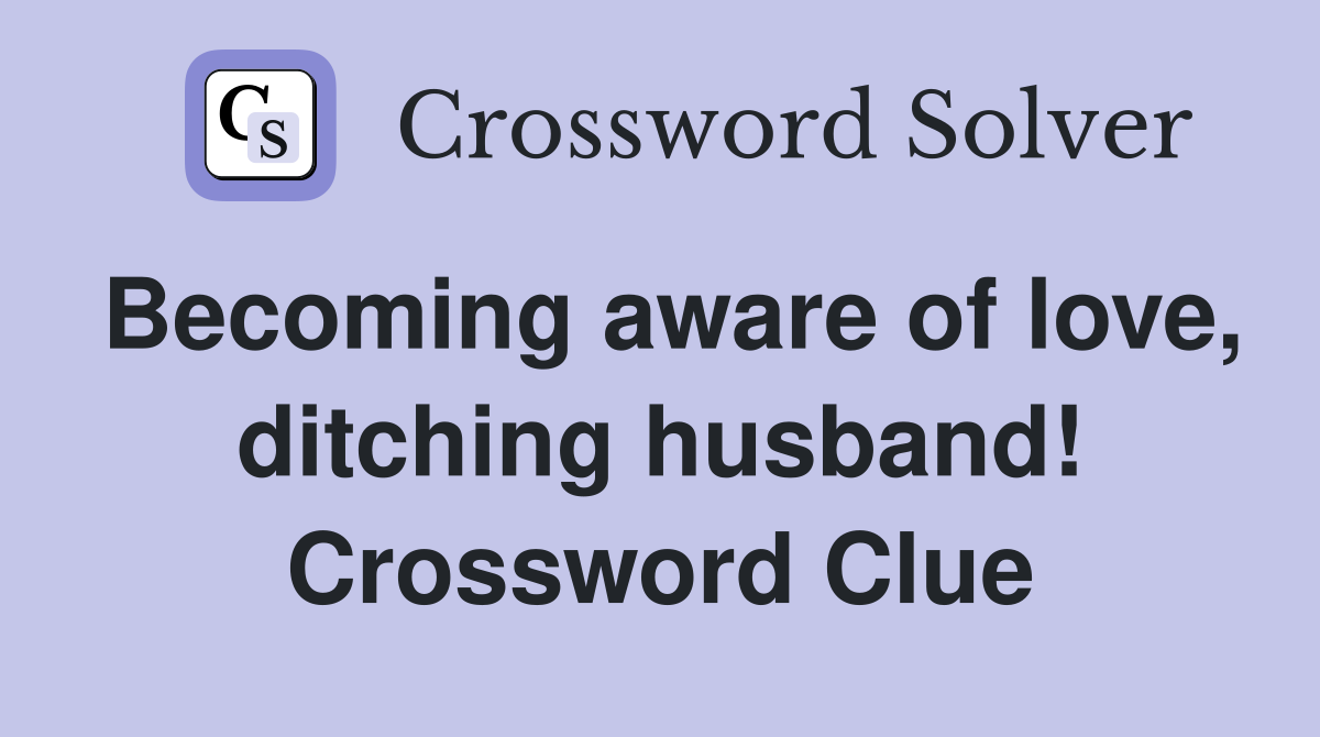 Becoming aware of love, ditching husband! Crossword Clue