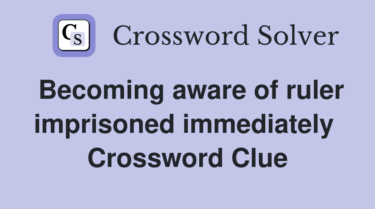 Becoming aware of ruler imprisoned immediately  Crossword Clue