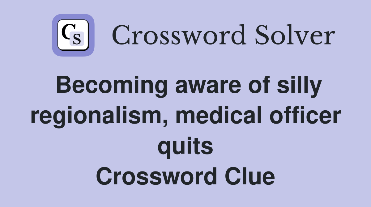 Becoming aware of silly regionalism, medical officer quits Crossword Clue