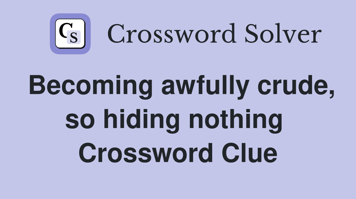 Becoming awfully crude, so hiding nothing  Crossword Clue