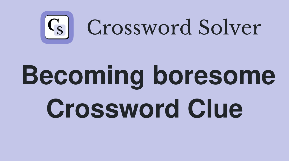 Becoming boresome Crossword Clue