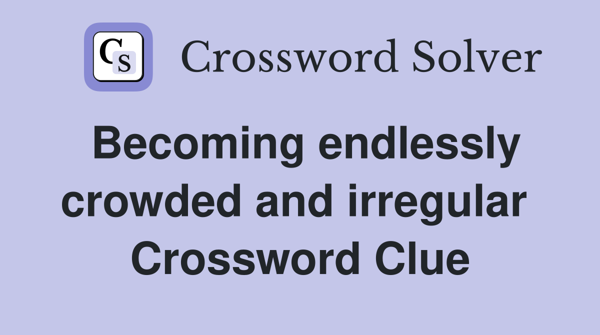 Becoming endlessly crowded and irregular  Crossword Clue