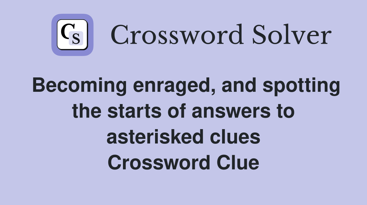 Becoming enraged, and spotting the starts of answers to asterisked clues Crossword Clue