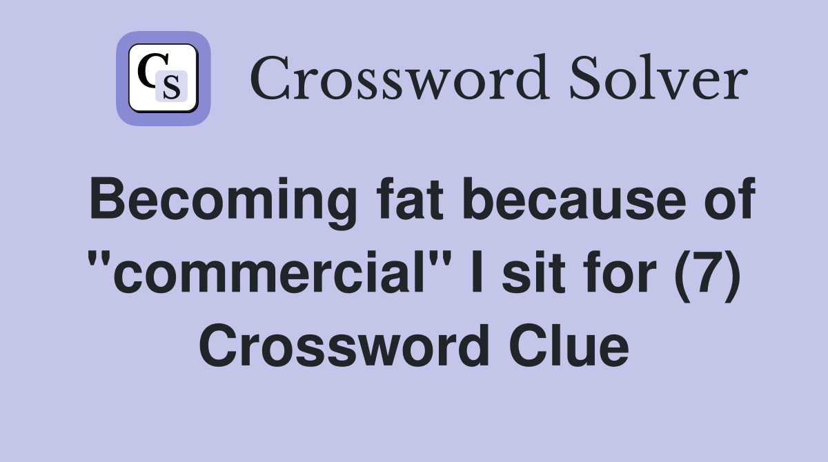 Becoming fat because of "commercial" I sit for (7) Crossword Clue