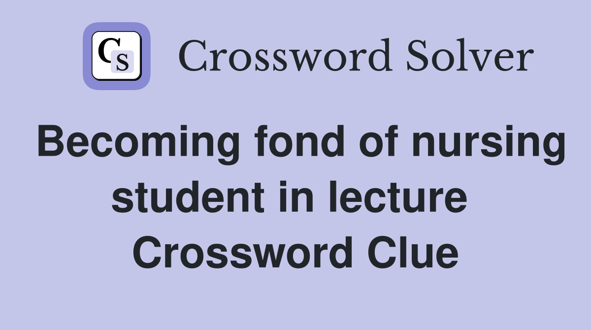 Becoming fond of nursing student in lecture  Crossword Clue