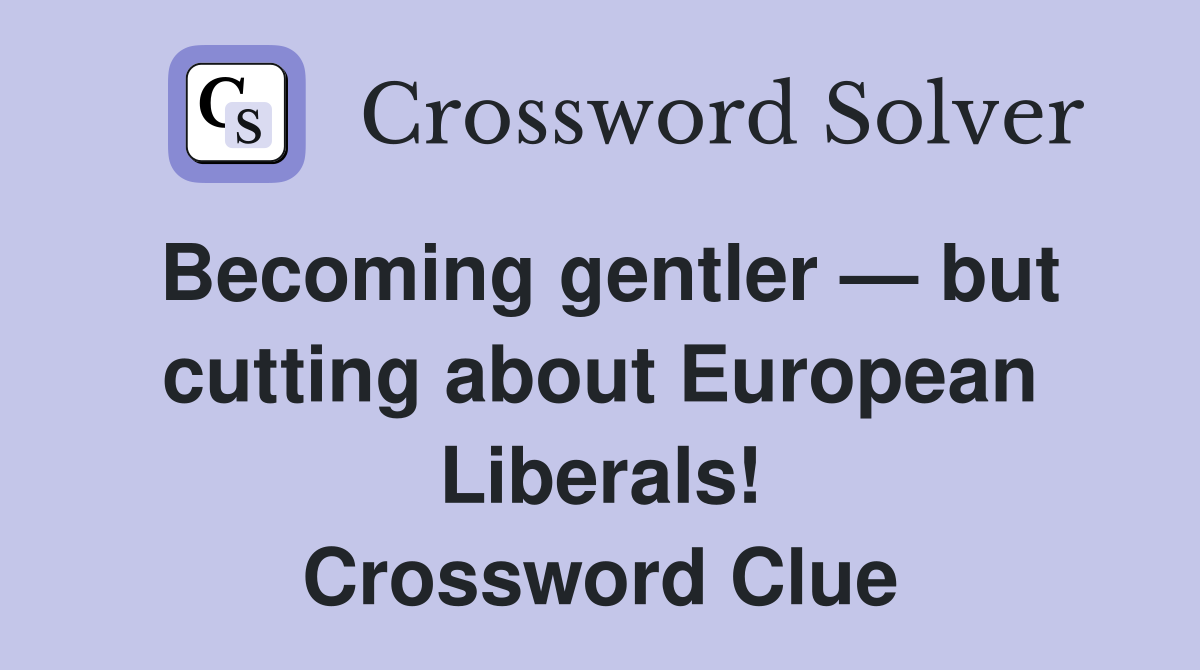 Becoming gentler — but cutting about European Liberals! Crossword Clue