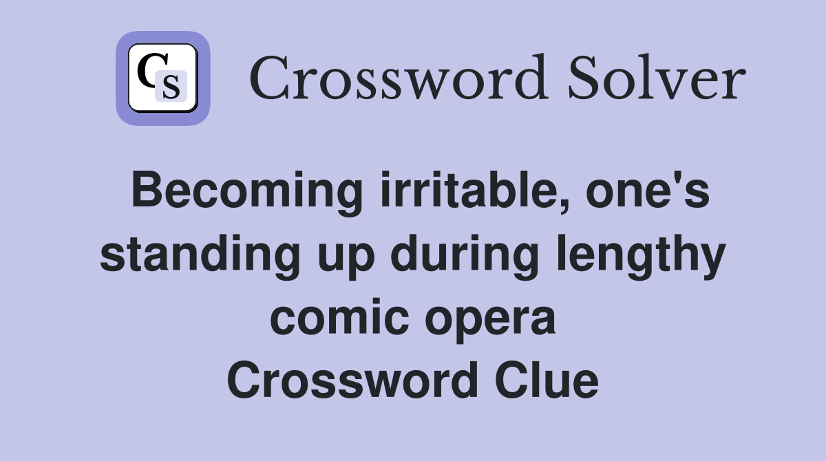 Becoming irritable, one's standing up during lengthy comic opera Crossword Clue