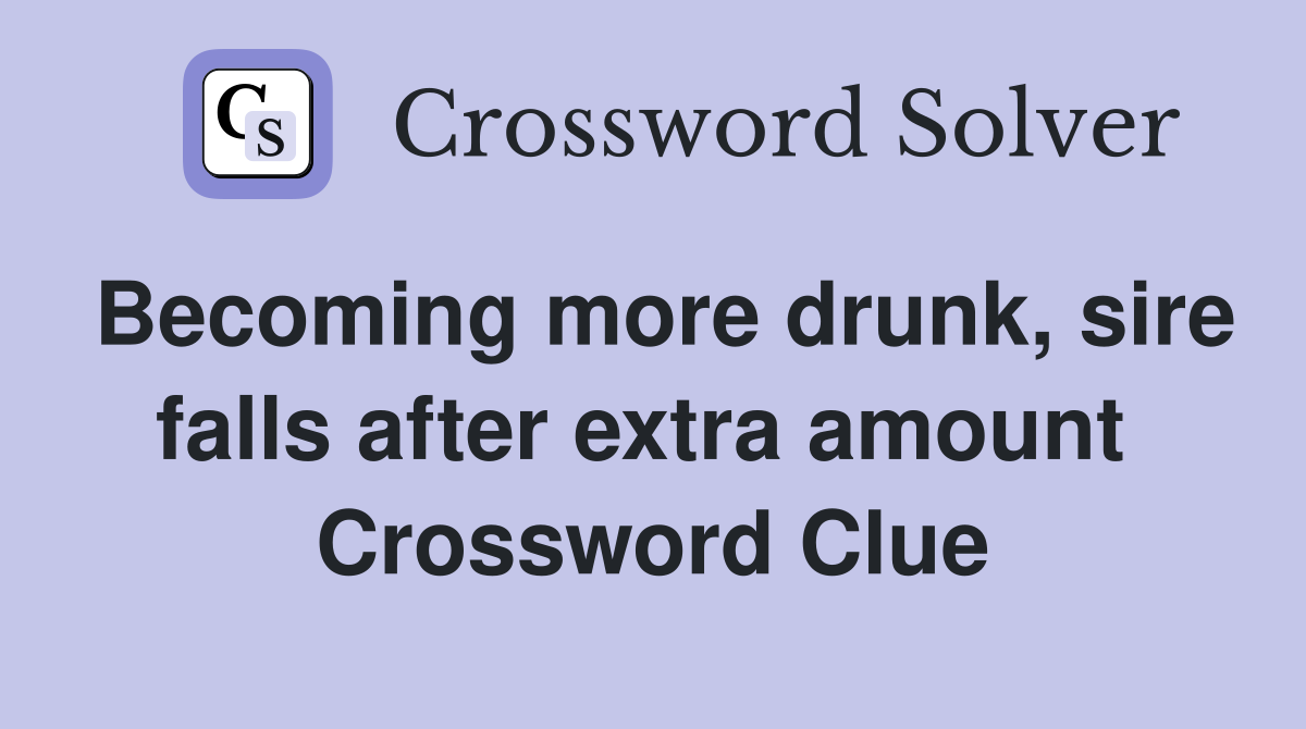 Becoming more drunk, sire falls after extra amount  Crossword Clue