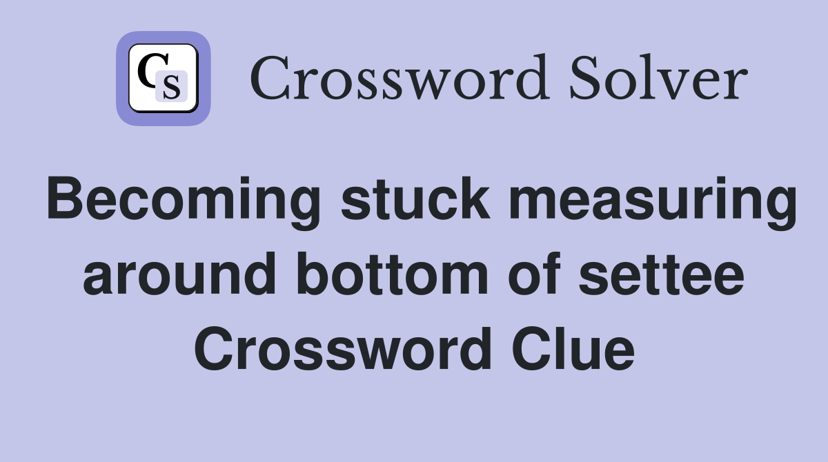 Becoming stuck measuring around bottom of settee Crossword Clue