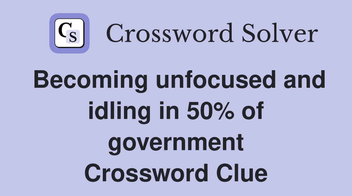 Becoming unfocused and idling in 50% of government Crossword Clue