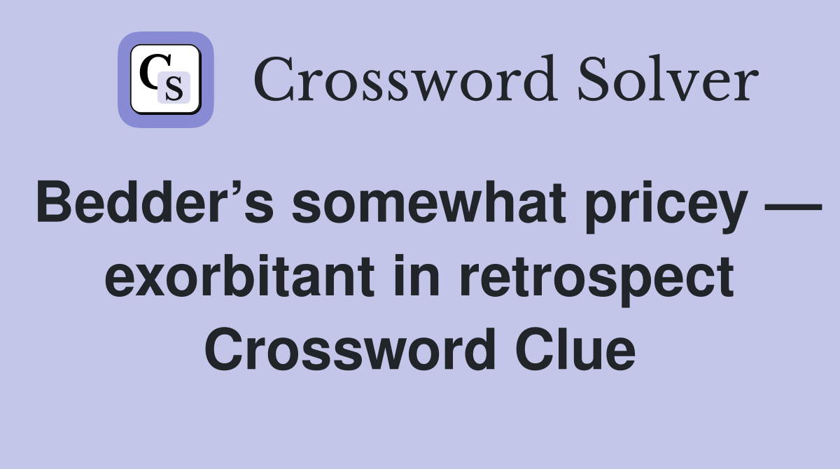 Bedder’s somewhat pricey — exorbitant in retrospect Crossword Clue