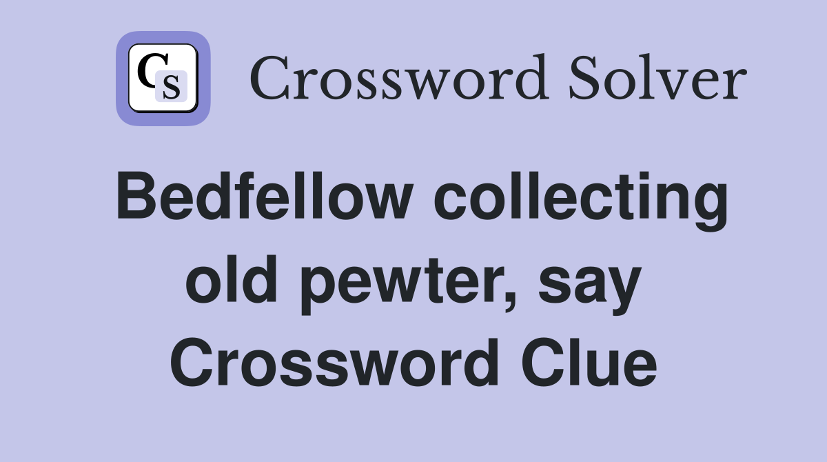 Bedfellow collecting old pewter, say Crossword Clue