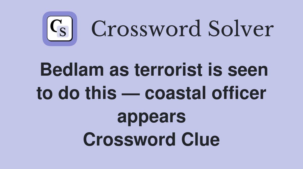 Bedlam as terrorist is seen to do this — coastal officer appears Crossword Clue