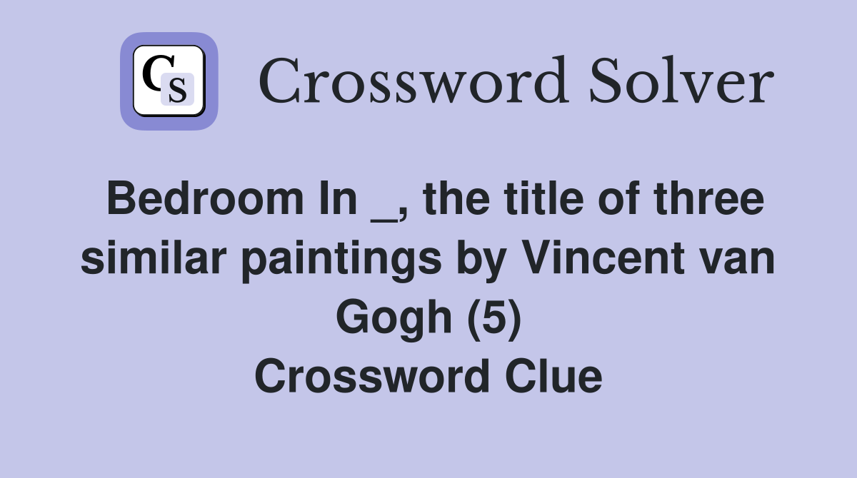 Bedroom In _, the title of three similar paintings by Vincent van Gogh (5) Crossword Clue