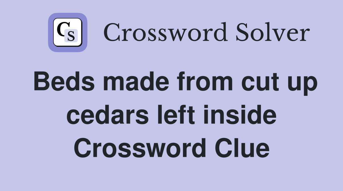 Beds made from cut up cedars left inside Crossword Clue