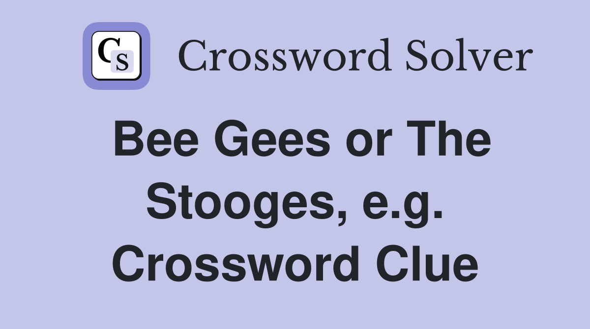 Bee Gees or The Stooges, e.g. Crossword Clue