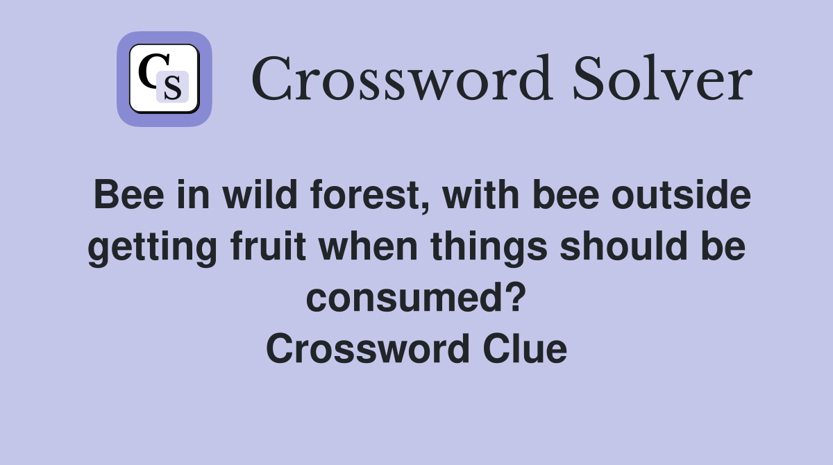 Bee in wild forest, with bee outside getting fruit when things should be consumed? Crossword Clue