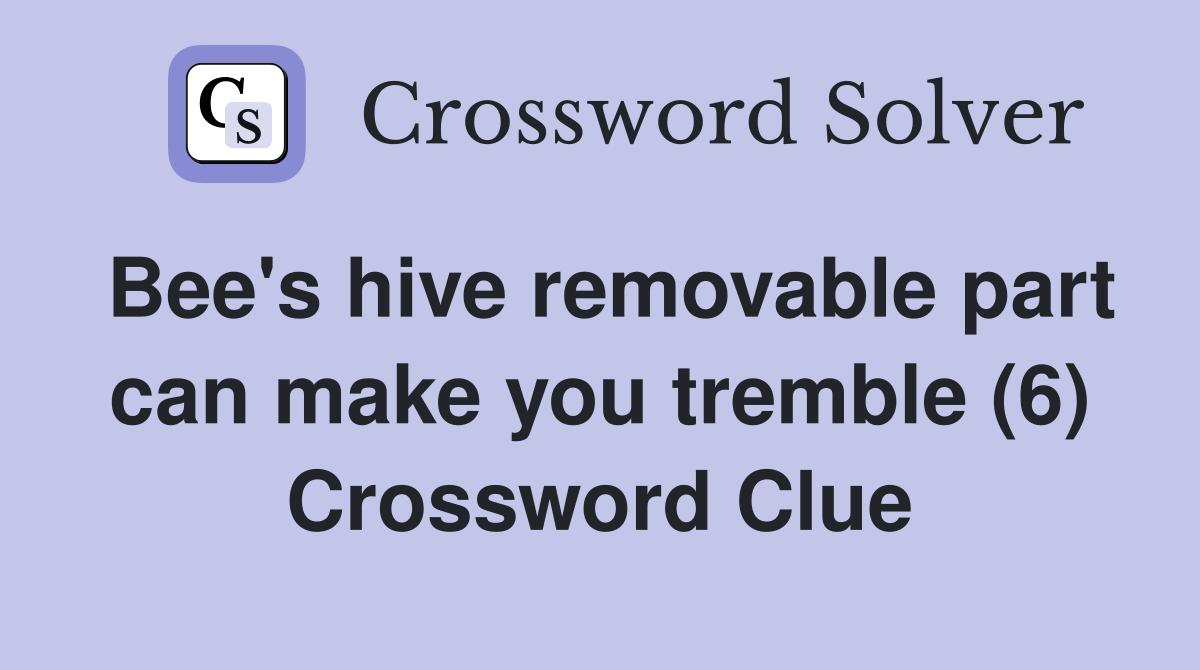 Bee's hive removable part can make you tremble (6) Crossword Clue
