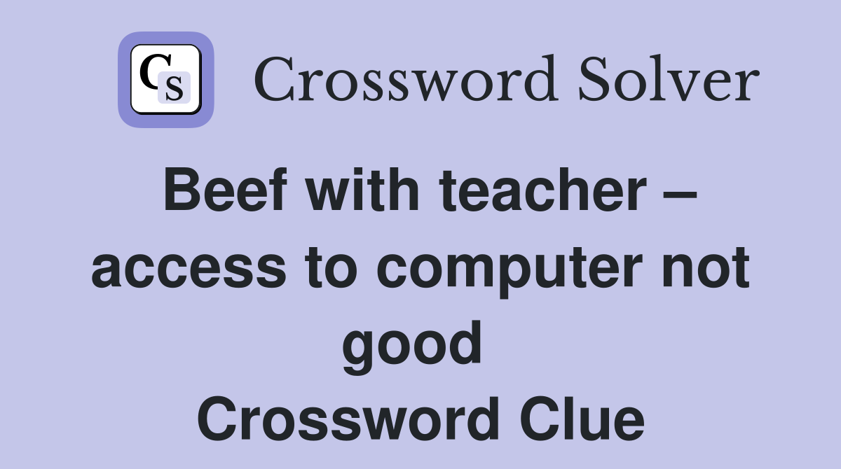 Beef with teacher – access to computer not good  Crossword Clue