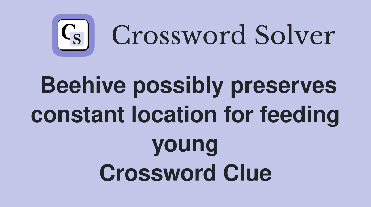 Beehive possibly preserves constant location for feeding young Crossword Clue