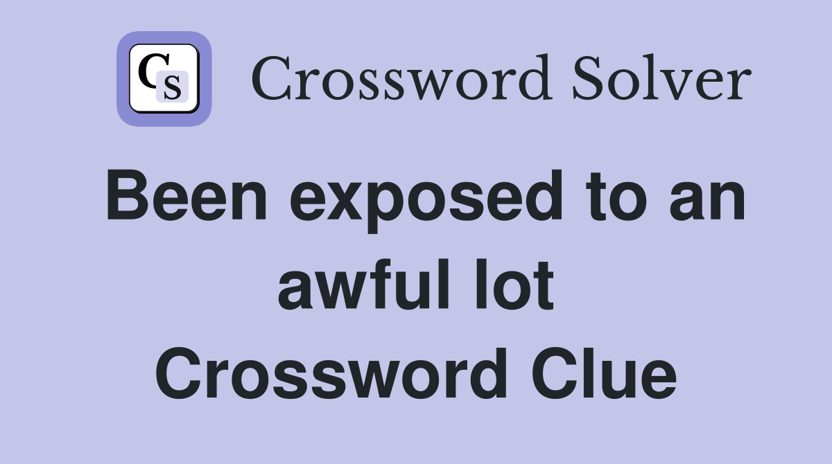 Been exposed to an awful lot Crossword Clue