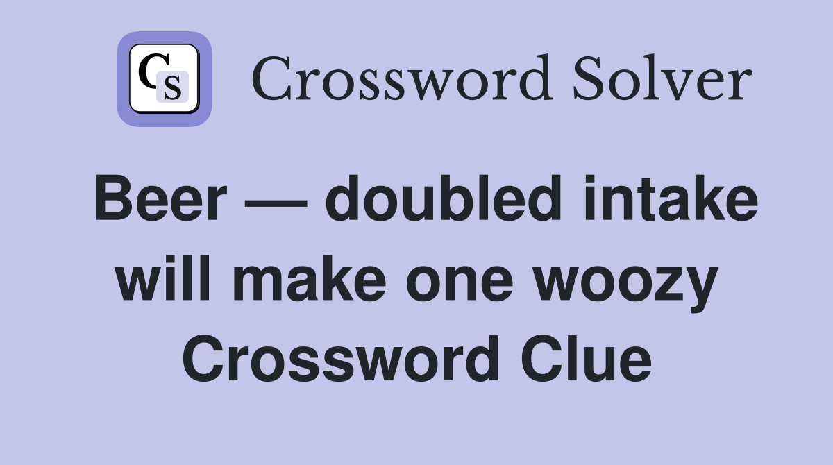 Beer — doubled intake will make one woozy Crossword Clue