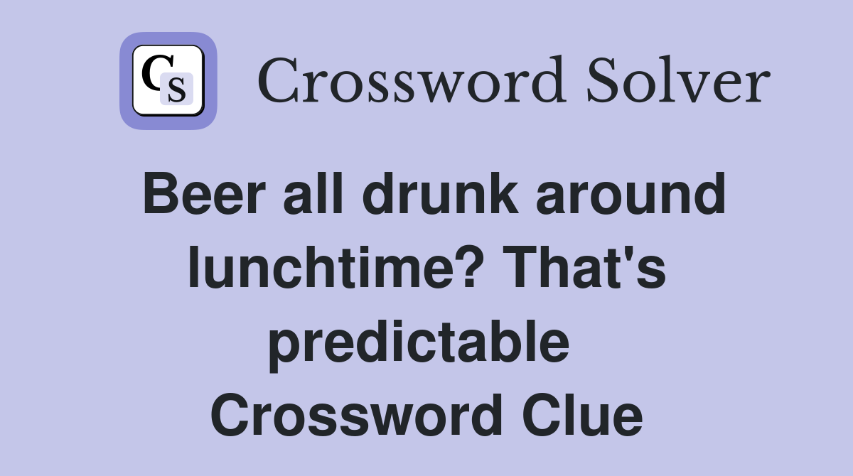 Beer all drunk around lunchtime? That's predictable  Crossword Clue