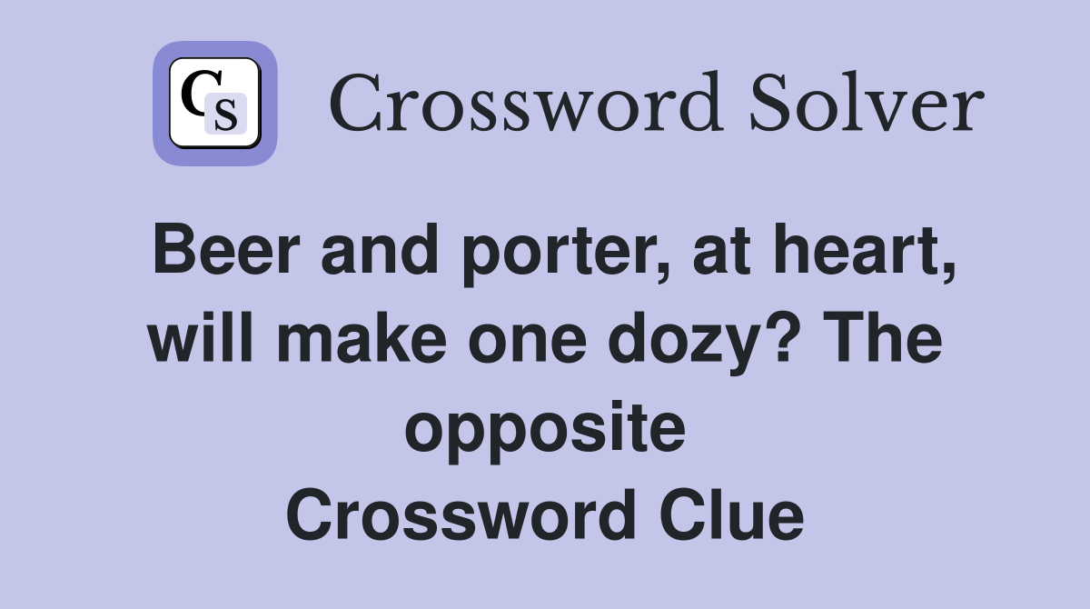 Beer and porter, at heart, will make one dozy? The opposite Crossword Clue