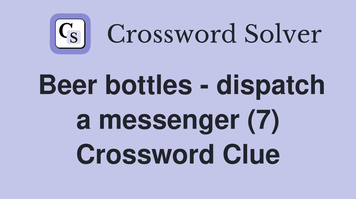 Beer bottles - dispatch a messenger (7) Crossword Clue