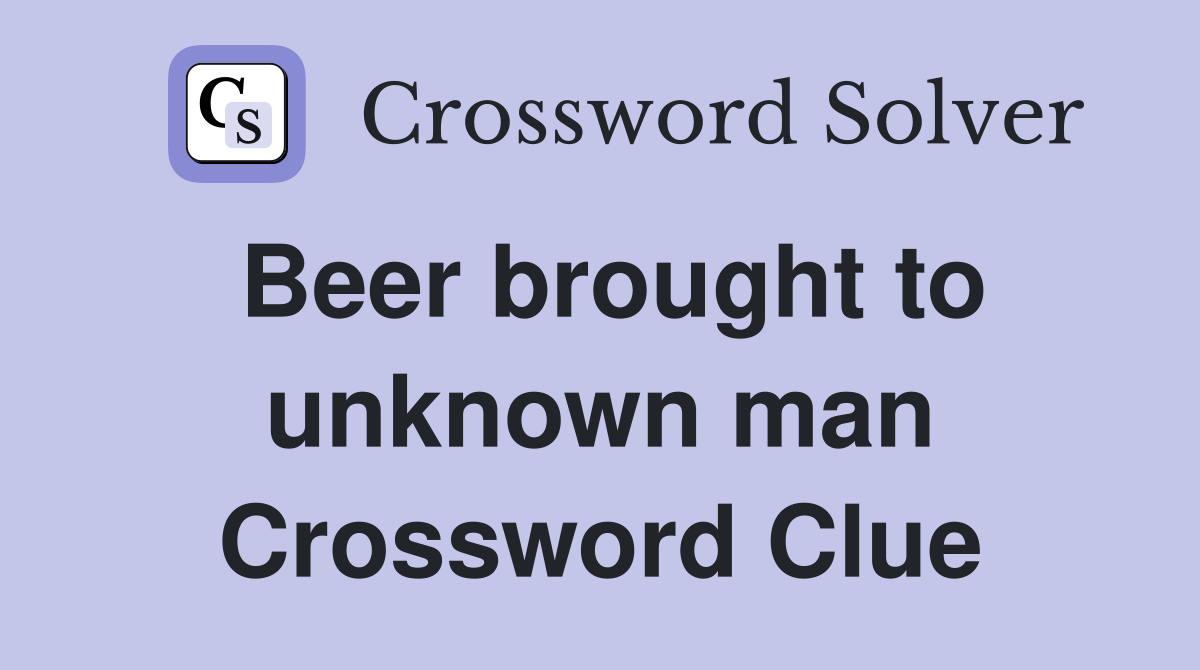 Beer brought to unknown man Crossword Clue