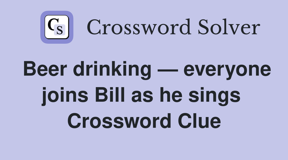 Beer drinking — everyone joins Bill as he sings  Crossword Clue