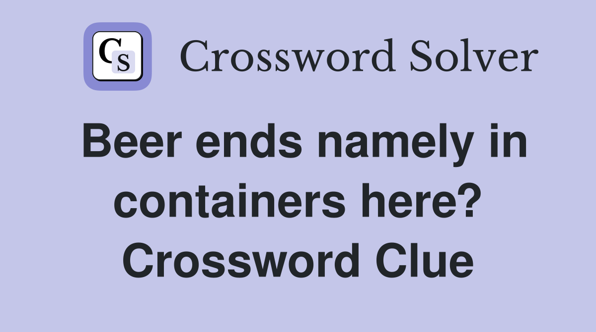 Beer ends namely in containers here? Crossword Clue