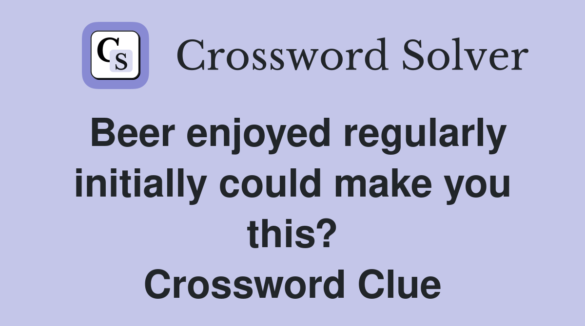 Beer enjoyed regularly initially could make you this? Crossword Clue
