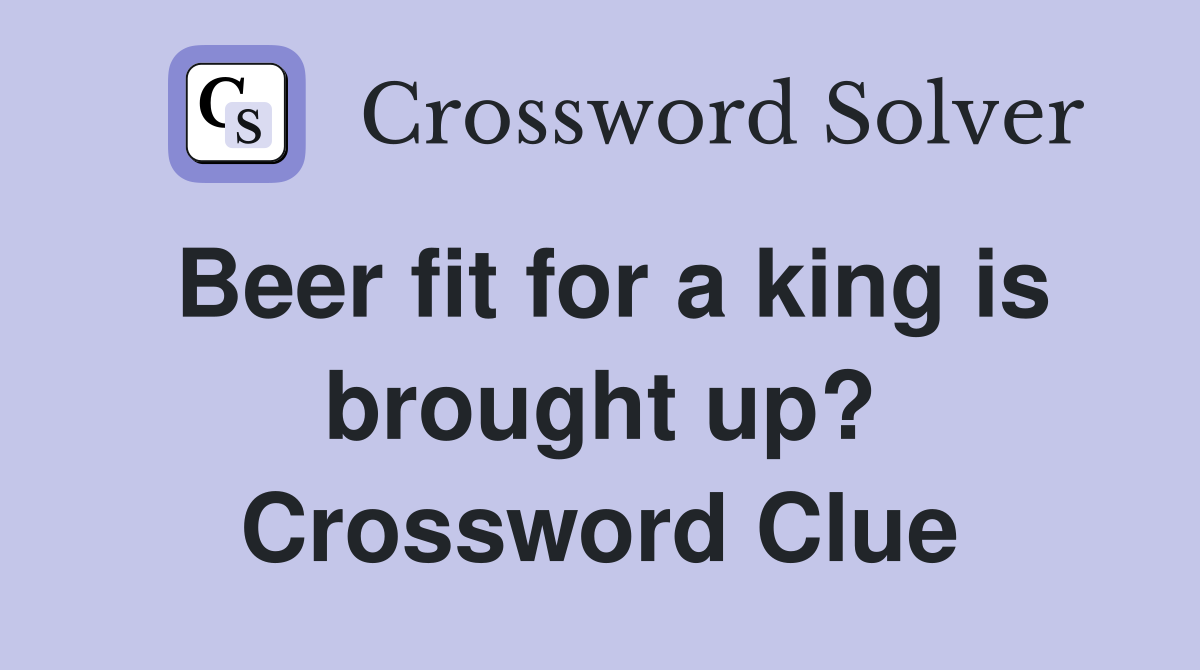 Beer fit for a king is brought up? Crossword Clue
